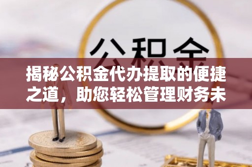 安吉揭秘公积金代办提取的便捷之道，助您轻松管理财务未来