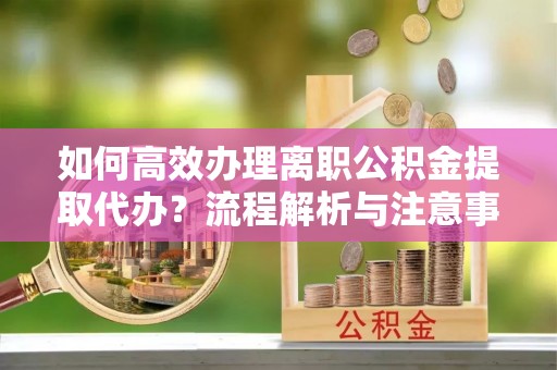 安吉如何高效办理离职公积金提取代办？流程解析与注意事项