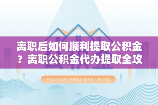安吉离职后如何顺利提取公积金？离职公积金代办提取全攻略