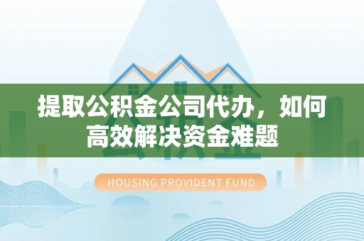 安吉提取公积金公司代办，如何高效解决资金难题