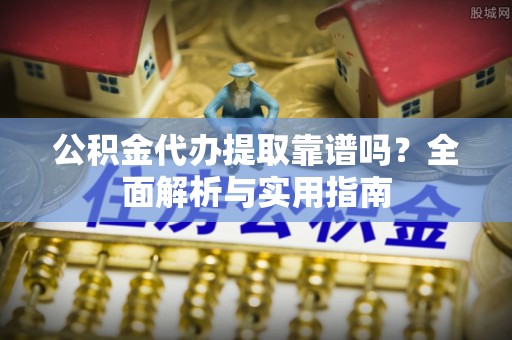 安吉公积金代办提取靠谱吗？全面解析与实用指南