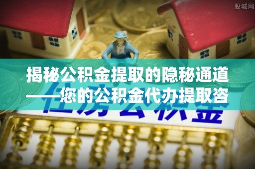 安吉揭秘公积金提取的隐秘通道——您的公积金代办提取咨询指南