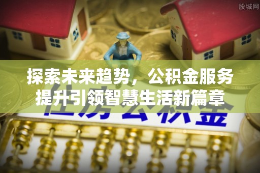 安吉探索未来趋势，公积金服务提升引领智慧生活新篇章