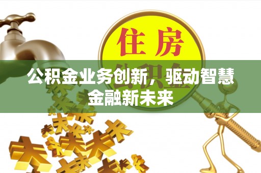 安吉公积金业务创新，驱动智慧金融新未来