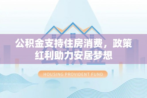 安吉公积金支持住房消费，政策红利助力安居梦想