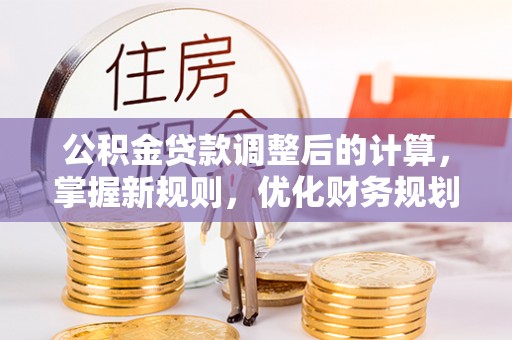 安吉公积金贷款调整后的计算，掌握新规则，优化财务规划