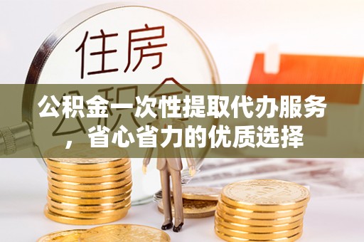 安吉公积金一次性提取代办服务，省心省力的优质选择