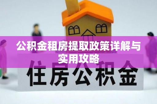 安吉公积金租房提取政策详解与实用攻略