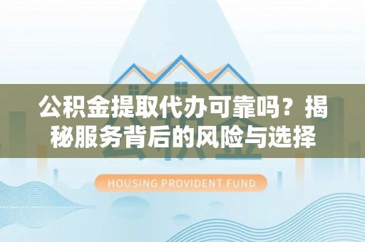 安吉公积金提取代办可靠吗？揭秘服务背后的风险与选择