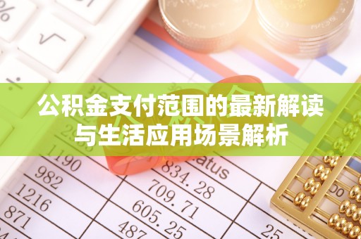 安吉公积金支付范围的最新解读与生活应用场景解析