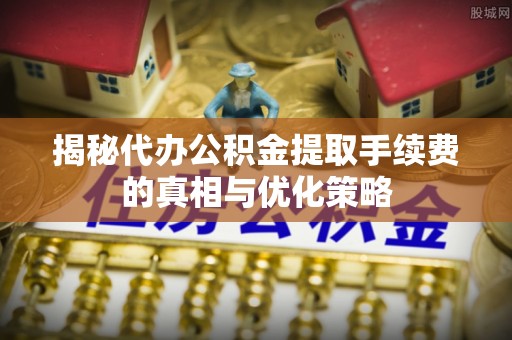 安吉揭秘代办公积金提取手续费的真相与优化策略