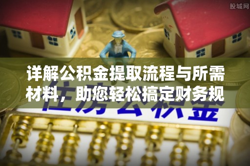 安吉详解公积金提取流程与所需材料，助您轻松搞定财务规划