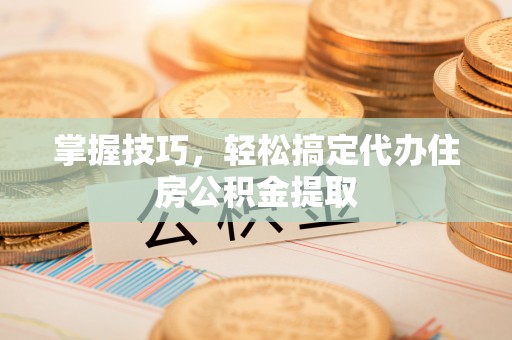 安吉掌握技巧，轻松搞定代办住房公积金提取