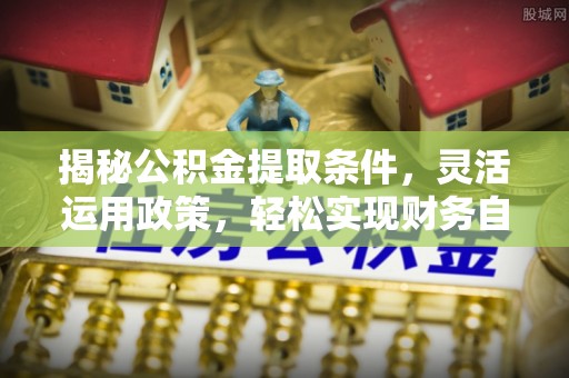 安吉揭秘公积金提取条件，灵活运用政策，轻松实现财务自由