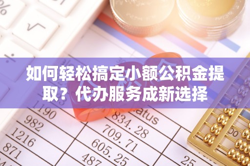 安吉如何轻松搞定小额公积金提取？代办服务成新选择
