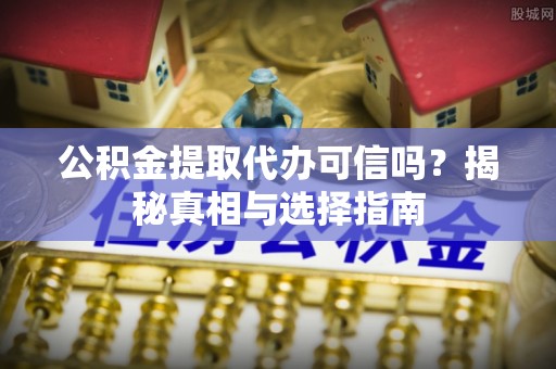 安吉公积金提取代办可信吗？揭秘真相与选择指南