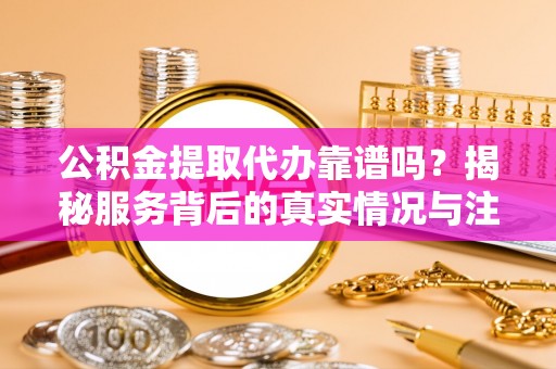 安吉公积金提取代办靠谱吗？揭秘服务背后的真实情况与注意事项