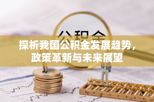 安吉探析我国公积金发展趋势，政策革新与未来展望