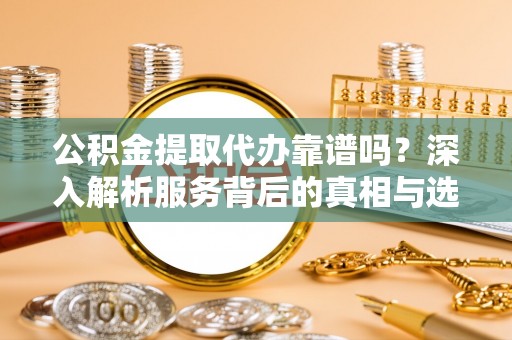 安吉公积金提取代办靠谱吗？深入解析服务背后的真相与选择指南