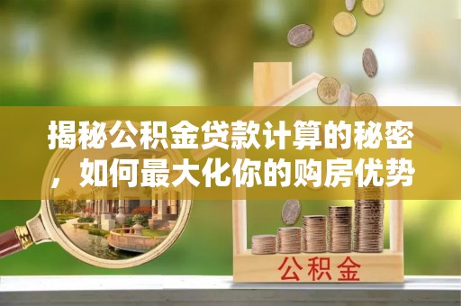 安吉揭秘公积金贷款计算的秘密，如何最大化你的购房优势