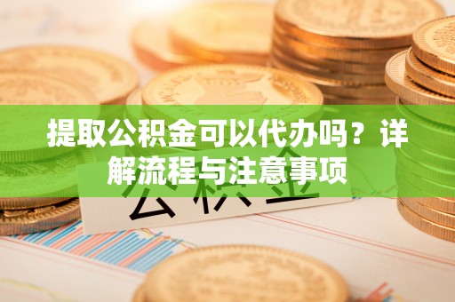 安吉提取公积金可以代办吗？详解流程与注意事项