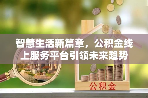 安吉智慧生活新篇章，公积金线上服务平台引领未来趋势