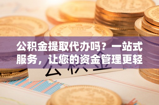 安吉公积金提取代办吗？一站式服务，让您的资金管理更轻松