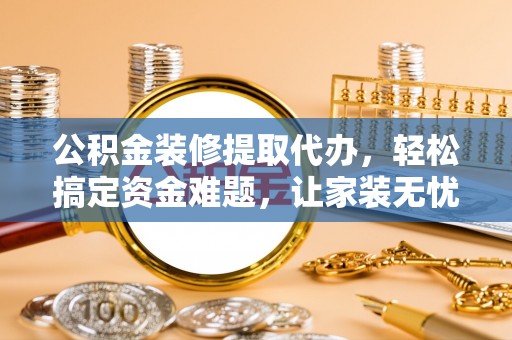 安吉公积金装修提取代办，轻松搞定资金难题，让家装无忧