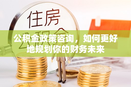 安吉公积金政策咨询，如何更好地规划你的财务未来
