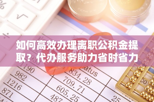 安吉如何高效办理离职公积金提取？代办服务助力省时省力