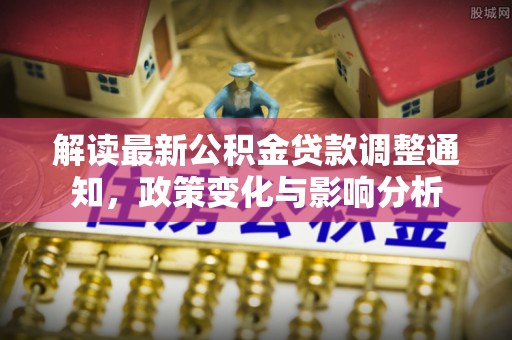 安吉解读最新公积金贷款调整通知，政策变化与影响分析