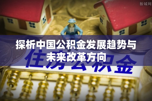 安吉探析中国公积金发展趋势与未来改革方向