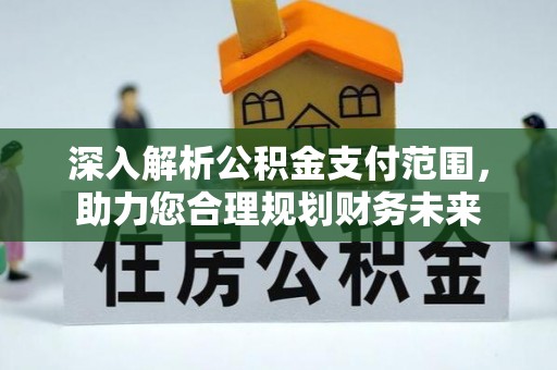 安吉深入解析公积金支付范围，助力您合理规划财务未来