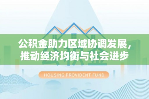 安吉公积金助力区域协调发展，推动经济均衡与社会进步