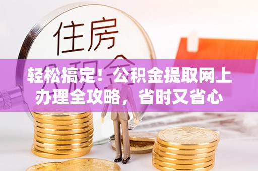 安吉轻松搞定！公积金提取网上办理全攻略，省时又省心