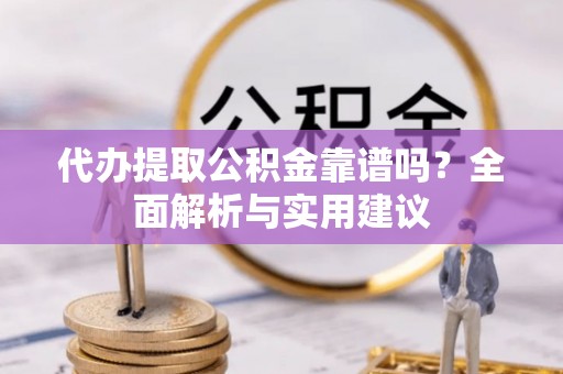安吉代办提取公积金靠谱吗？全面解析与实用建议