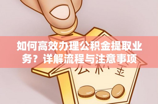 安吉如何高效办理公积金提取业务？详解流程与注意事项