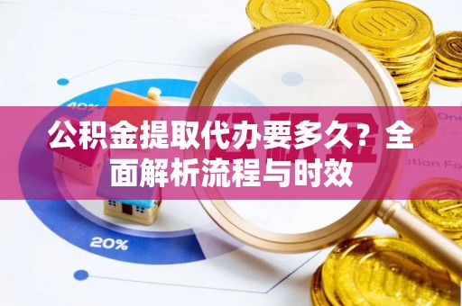 安吉公积金提取代办要多久？全面解析流程与时效