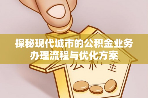 安吉探秘现代城市的公积金业务办理流程与优化方案