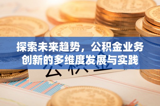 安吉探索未来趋势，公积金业务创新的多维度发展与实践
