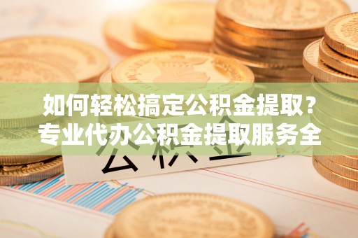 安吉如何轻松搞定公积金提取？专业代办公积金提取服务全解析