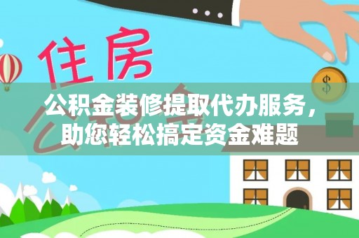 安吉公积金装修提取代办服务，助您轻松搞定资金难题