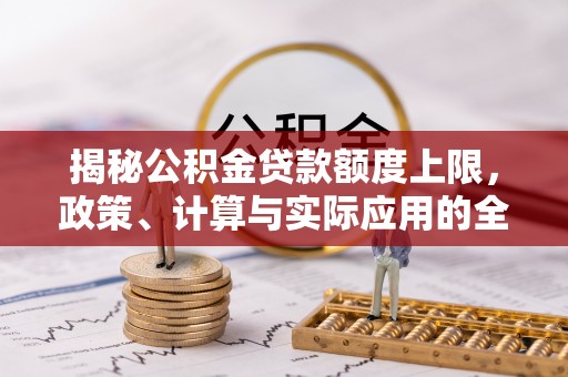 安吉揭秘公积金贷款额度上限，政策、计算与实际应用的全面解析