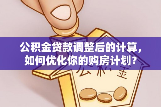 安吉公积金贷款调整后的计算，如何优化你的购房计划？