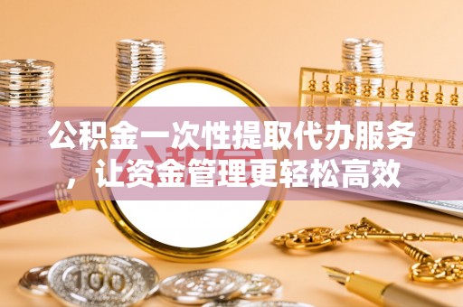 安吉公积金一次性提取代办服务，让资金管理更轻松高效