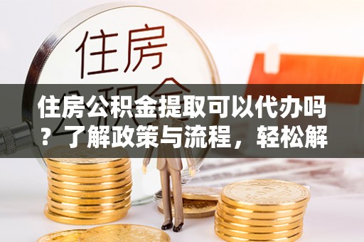 安吉住房公积金提取可以代办吗？了解政策与流程，轻松解决你的疑问