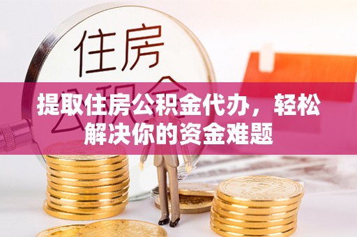 安吉提取住房公积金代办，轻松解决你的资金难题