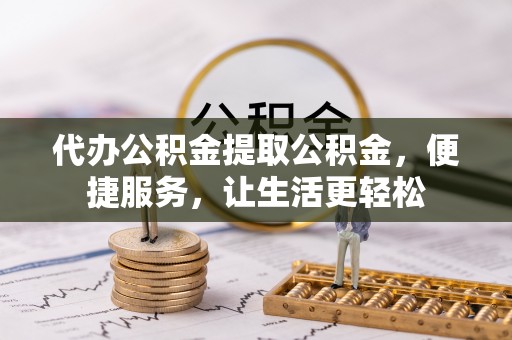 安吉代办公积金提取公积金，便捷服务，让生活更轻松