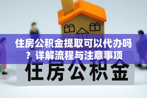 安吉住房公积金提取可以代办吗？详解流程与注意事项