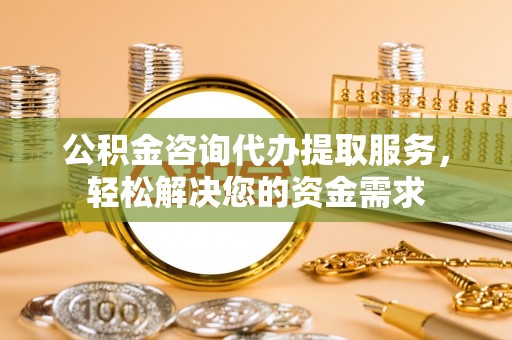 安吉公积金咨询代办提取服务，轻松解决您的资金需求